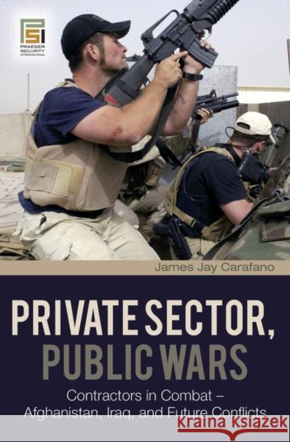 Private Sector, Public Wars: Contractors in Combat - Afghanistan, Iraq, and Future Conflicts Carafano, James Jay 9780275994785