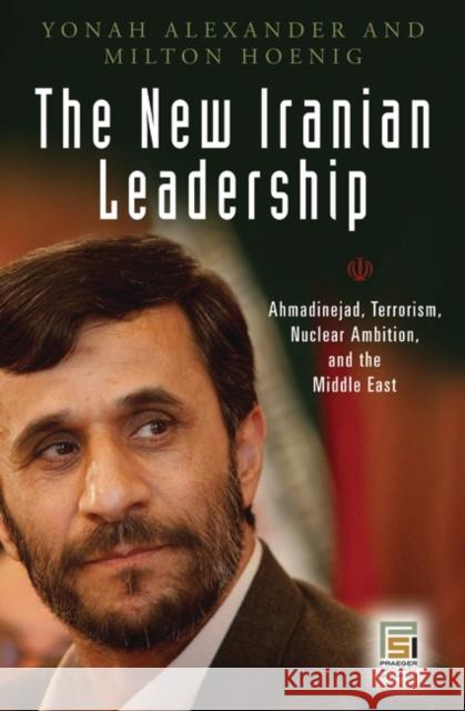 The New Iranian Leadership: Ahmadinejad, Terrorism, Nuclear Ambition, and the Middle East Alexander, Yonah 9780275996390 Praeger Security International