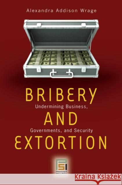 Bribery and Extortion: Undermining Business, Governments, and Security Wrage, Alexandra Addison 9780275996499 Praeger Security International