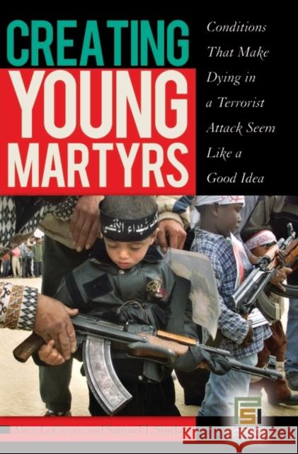Creating Young Martyrs: Conditions That Make Dying in a Terrorist Attack Seem Like a Good Idea Locicero, Alice 9780275996901 Praeger Security International