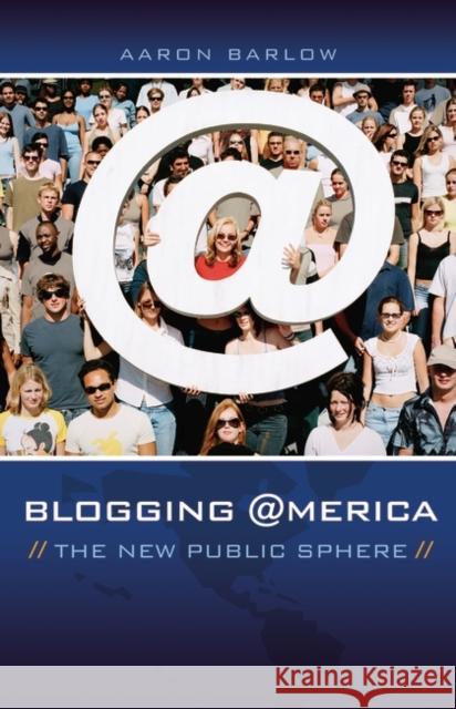 Blogging America: The New Public Sphere Barlow, Aaron 9780275998721 Praeger Publishers