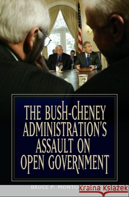 The Bush-Cheney Administration's Assault on Open Government Bruce P. Montgomery 9780275999049 Praeger Publishers