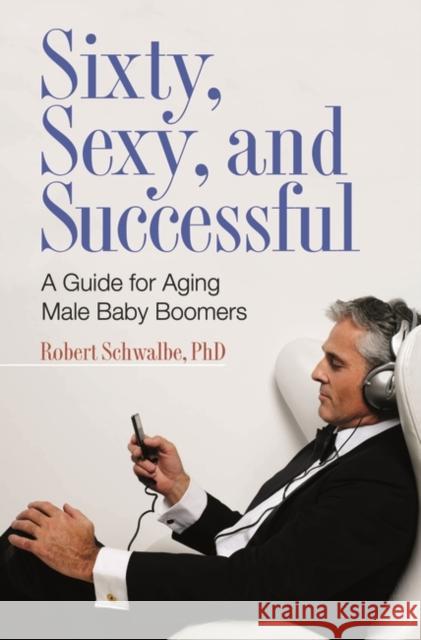 Sixty, Sexy, and Successful: A Guide for Aging Male Baby Boomers Schwalbe, Robert 9780275999285 Praeger Publishers