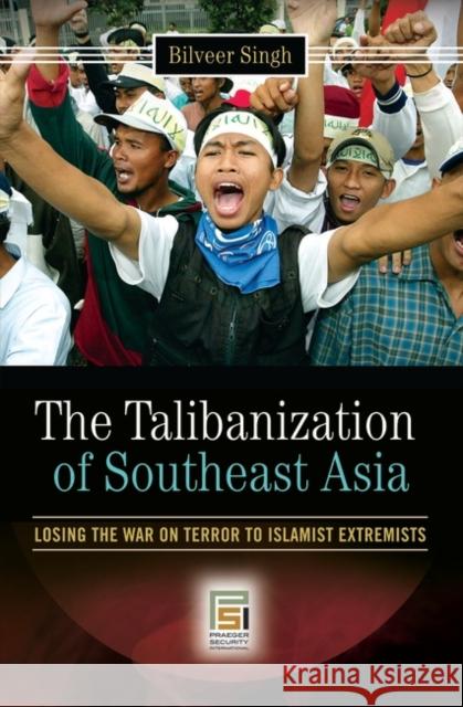 The Talibanization of Southeast Asia: Losing the War on Terror to Islamist Extremists Singh, Bilveer 9780275999957 Praeger Security International
