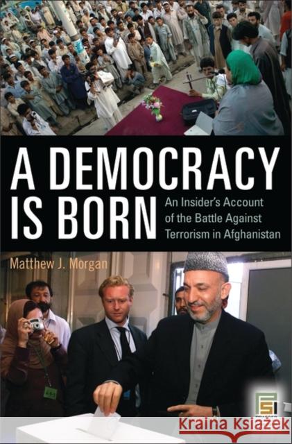 A Democracy Is Born: An Insider's Account of the Battle Against Terrorism in Afghanistan Morgan, Matthew J. 9780275999995