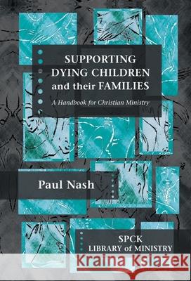 Supporting Dying Children and Their Families: A Handbook for Christian Ministry Nash, Paul 9780281060054