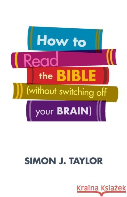 How to Read the Bible (Without Switching Off Your Brain) Simon J Taylor 9780281073801