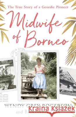 Midwife of Borneo: The True Story of a Geordie Pioneer Rogerson, Wendy Grey 9780281080304 Society for Promoting Christian Knowledge