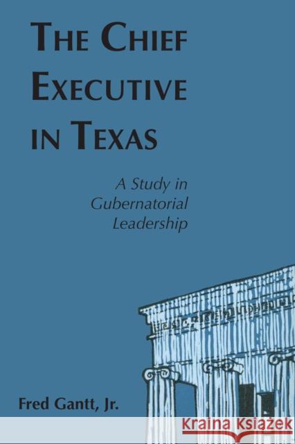 The Chief Executive in Texas: A Study in Gubernatorial Leadership Gantt, Fred 9780292700987