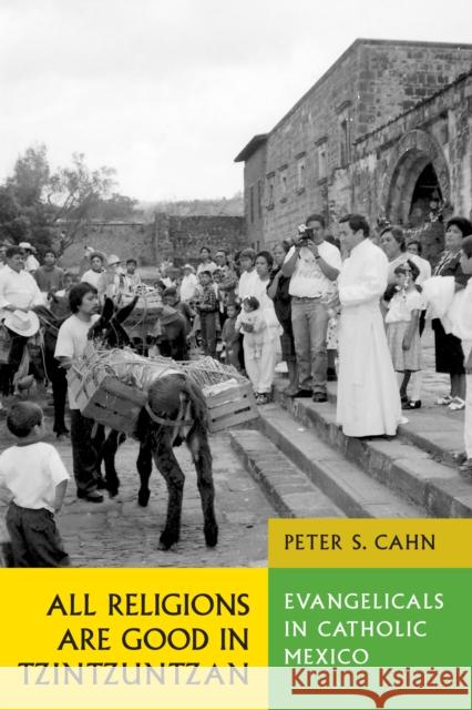 All Religions Are Good in Tzintzuntzan: Evangelicals in Catholic Mexico Cahn, Peter S. 9780292701755