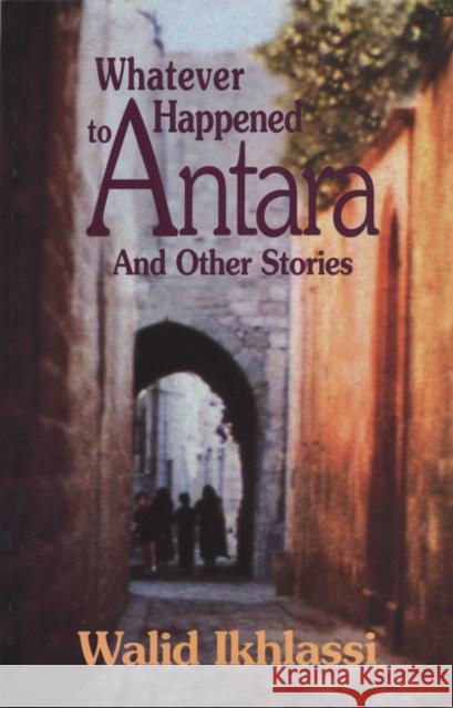 Whatever Happened to Antara: And Other Syrian Stories Ikhlassi, Walid 9780292702820 University of Texas Press