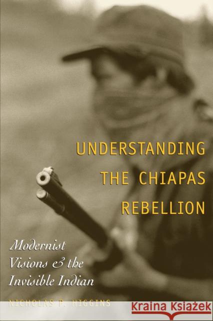 Understanding the Chiapas Rebellion: Modernist Visions and the Invisible Indian Higgins, Nicholas P. 9780292705654 University of Texas Press