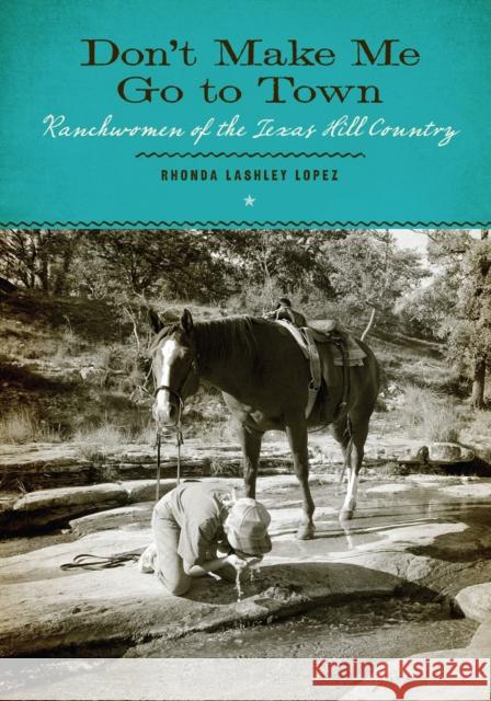 Don't Make Me Go to Town: Ranchwomen of the Texas Hill Country Lashley Lopez, Rhonda 9780292709294 University of Texas Press