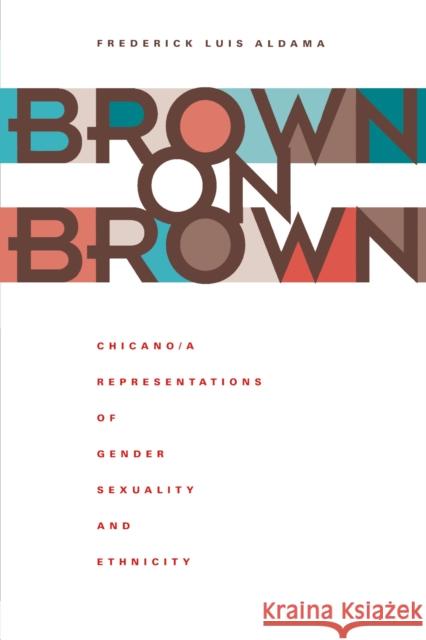 Brown on Brown : Chicano/a Representations of Gender, Sexuality, and Ethnicity Frederick Luis Aldama 9780292709409 