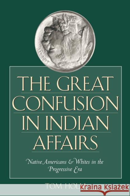 The Great Confusion in Indian Affairs: Native Americans and Whites in the Progressive Era Holm, Tom 9780292709621 University of Texas Press