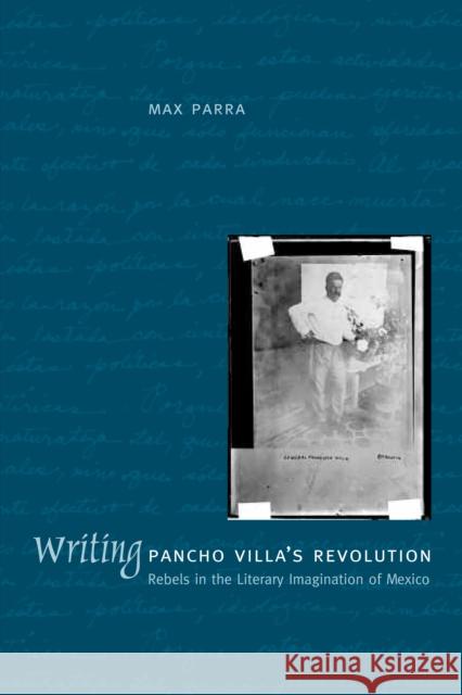 Writing Pancho Villa's Revolution : Rebels in the Literary Imagination of Mexico Max Parra 9780292709782 University of Texas Press
