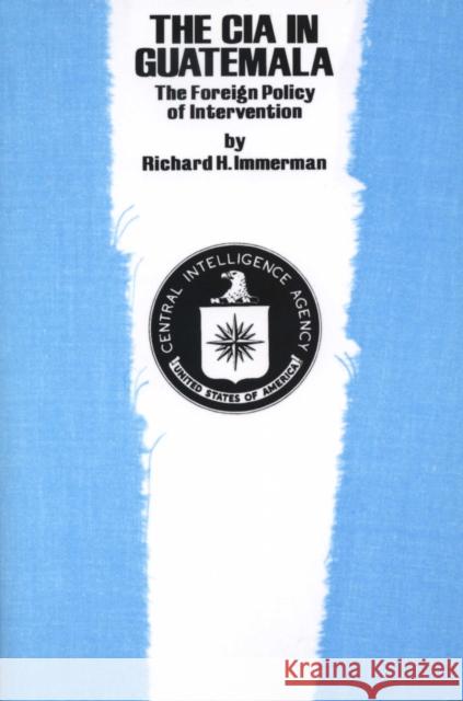 The CIA in Guatemala: The Foreign Policy of Intervention Richard H. Immerman 9780292710832