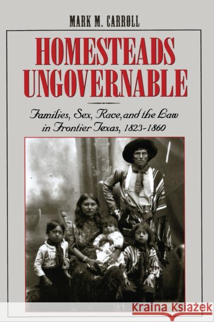 Homesteads Ungovernable: Families, Sex, Race, and the Law in Frontier Texas, 1823-1860 Carroll, Mark M. 9780292712287 University of Texas Press