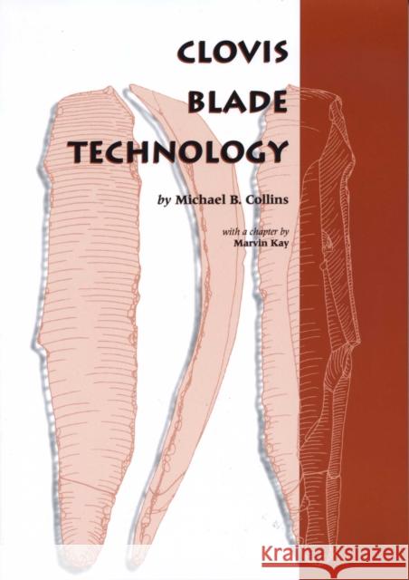 Clovis Blade Technology : A Comparative Study of the Keven Davis Cache, Texas Michael B. Collins Marvin Kay 9780292712355 University of Texas Press