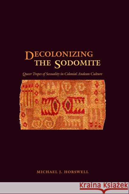 Decolonizing the Sodomite: Queer Tropes of Sexuality in Colonial Andean Culture Horswell, Michael J. 9780292712676 University of Texas Press