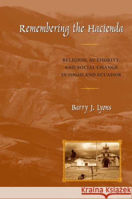 Remembering the Hacienda: Religion, Authority, and Social Change in Highland Ecuador Lyons, Barry J. 9780292714397 University of Texas Press