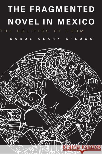 The Fragmented Novel in Mexico: The Politics of Form D'Lugo, Carol Clark 9780292715882
