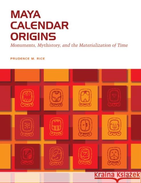 Maya Calendar Origins: Monuments, Mythistory, and the Materialization of Time Rice, Prudence M. 9780292716926