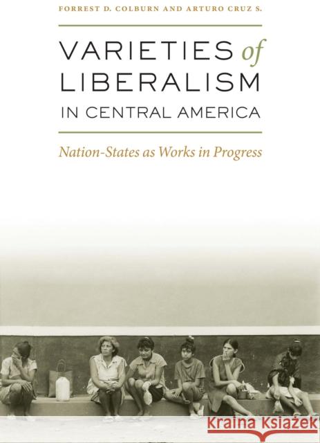 Varieties of Liberalism in Central America: Nation-States as Works in Progress Colburn, Forrest D. 9780292717213 University of Texas Press