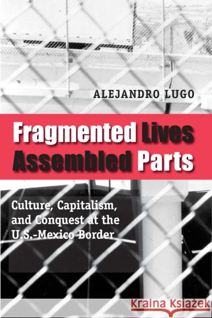 Fragmented Lives, Assembled Parts: Culture, Capitalism, and Conquest at the U.S.-Mexico Border Lugo, Alejandro 9780292717671