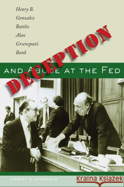 Deception and Abuse at the Fed: Henry B. Gonzalez Battles Alan Greenspan's Bank Robert D. Auerbach 9780292717855 University of Texas Press