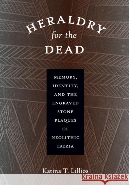 Heraldry for the Dead: Memory, Identity, and the Engraved Stone Plaques of Neolithic Iberia Katina T. Lillios 9780292718234 University of Texas Press