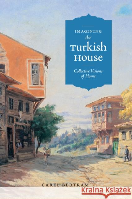 Imagining the Turkish House: Collective Visions of Home Bertram, Carel 9780292718265 University of Texas Press