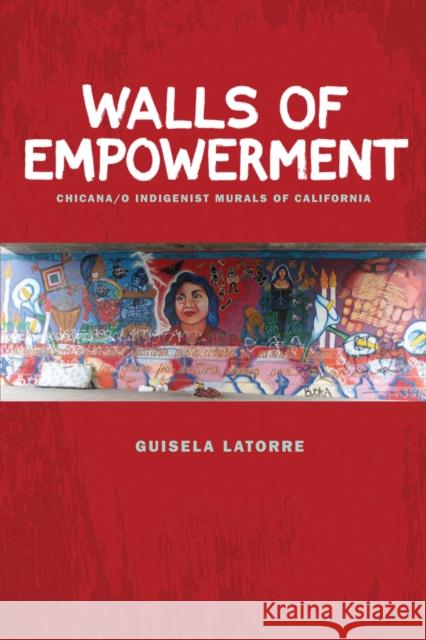 Walls of Empowerment : Chicana/o Indigenist Murals of California Guisela Latorre 9780292719064 University of Texas Press