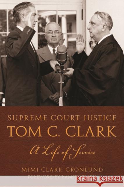 Supreme Court Justice Tom C. Clark: A Life of Service Mimi Clark Gronlund Ramsey Clark 9780292719903 University of Texas Press