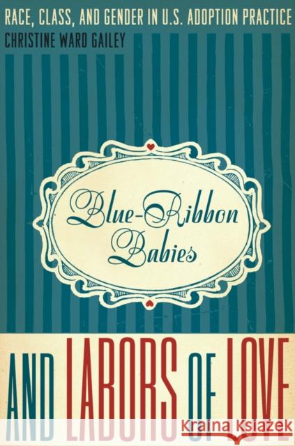 Blue-Ribbon Babies and Labors of Love: Race, Class, and Gender in U.S. Adoption Practice Christine Ward Gailey 9780292721272
