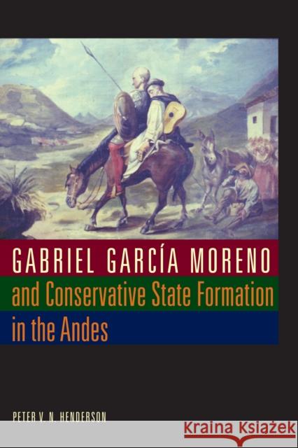 Gabriel García Moreno and Conservative State Formation in the Andes Henderson, Peter V. N. 9780292721524 University of Texas Press