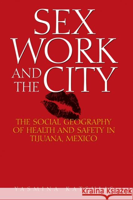 Sex Work and the City: The Social Geography of Health and Safety in Tijuana, Mexico Katsulis, Yasmina 9780292721647 University of Texas Press
