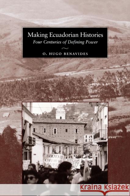 Making Ecuadorian Histories: Four Centuries of Defining Power Benavides, O. Hugo 9780292722125 University of Texas Press