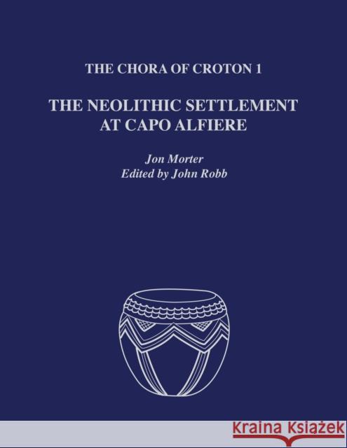 The Chora of Croton 1: The Neolithic Settlement at Capo Alfiere Jon Morter John Robb 9780292722767