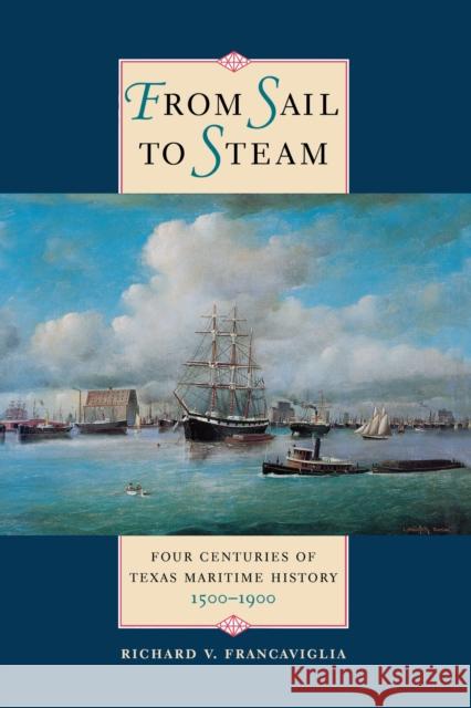 From Sail to Steam: Four Centuries of Texas Maritime History, 1500-1900 Francaviglia, Richard V. 9780292723054 University of Texas Press