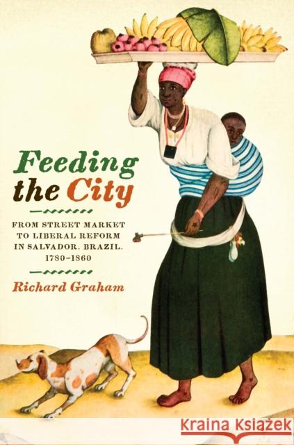 Feeding the City: From Street Market to Liberal Reform in Salvador, Brazil, 1780-1860 Graham, Richard 9780292723269 University of Texas Press