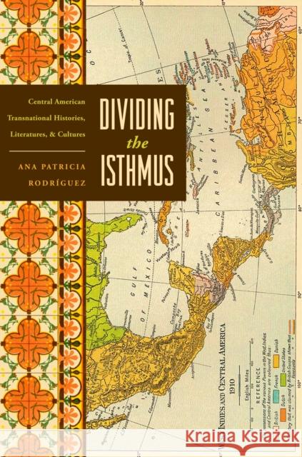 Dividing the Isthmus: Central American Transnational Histories, Literatures, and Cultures Rodríguez, Ana Patricia 9780292723481 University of Texas Press