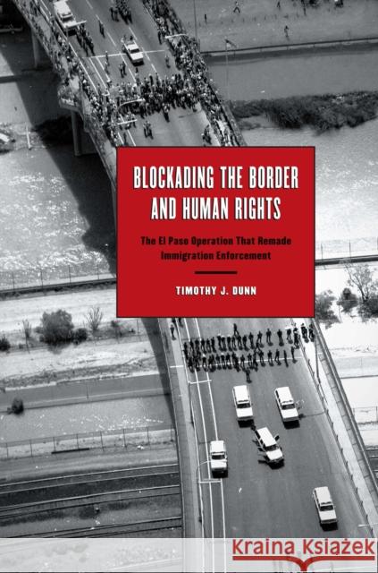 Blockading the Border and Human Rights: The El Paso Operation That Remade Immigration Enforcement Dunn, Timothy J. 9780292723498