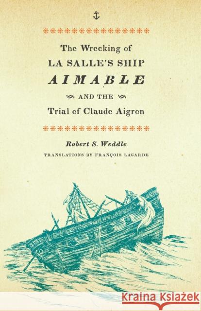 The Wrecking of La Salle's Ship Aimable and the Trial of Claude Aigron Robert S. Weddle Francois Lagarde 9780292723580 University of Texas Press