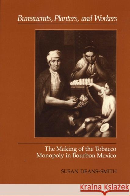 Bureaucrats, Planters, and Workers: The Making of the Tobacco Monopoly in Bourbon Mexico Deans-Smith, Susan 9780292723726
