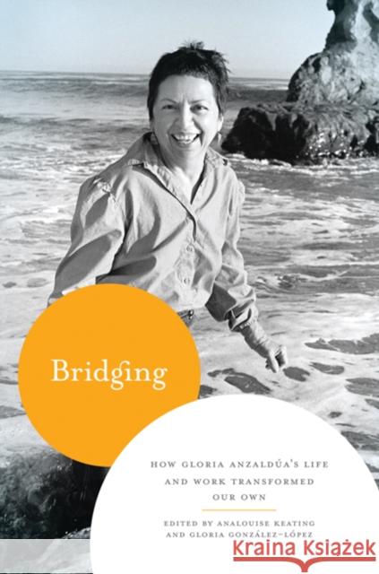 Bridging: How Gloria Anzalda's Life and Work Transformed Our Own AnaLouise Keating Gloria Gonzalez-Lopez 9780292725553