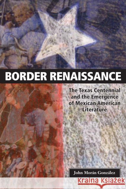 Border Renaissance: The Texas Centennial and the Emergence of Mexican American Literature González, John Morán 9780292725799