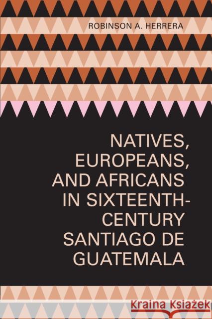 Natives, Europeans, and Africans in Sixteenth-Century Santiago de Guatemala Robinson A. Herrera 9780292726079 University of Texas Press