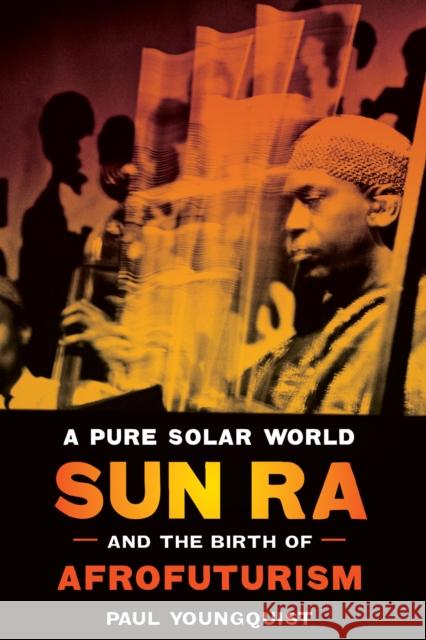 A Pure Solar World: Sun Ra and the Birth of Afrofuturism Paul Youngquist 9780292726369 University of Texas Press