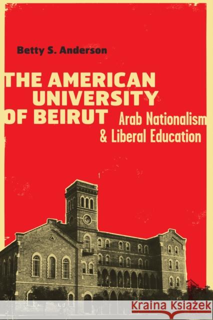 The American University of Beirut: Arab Nationalism and Liberal Education Anderson, Betty S. 9780292726918